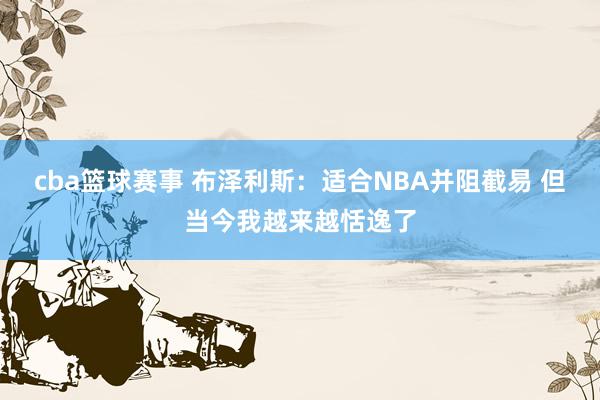 cba篮球赛事 布泽利斯：适合NBA并阻截易 但当今我越来越恬逸了