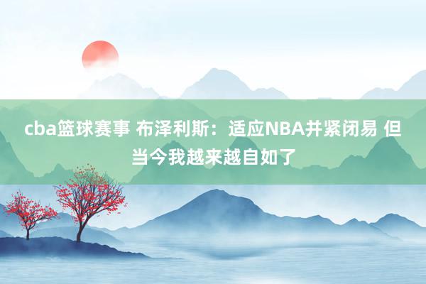 cba篮球赛事 布泽利斯：适应NBA并紧闭易 但当今我越来越自如了