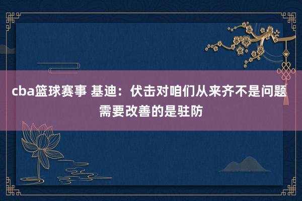 cba篮球赛事 基迪：伏击对咱们从来齐不是问题 需要改善的是驻防