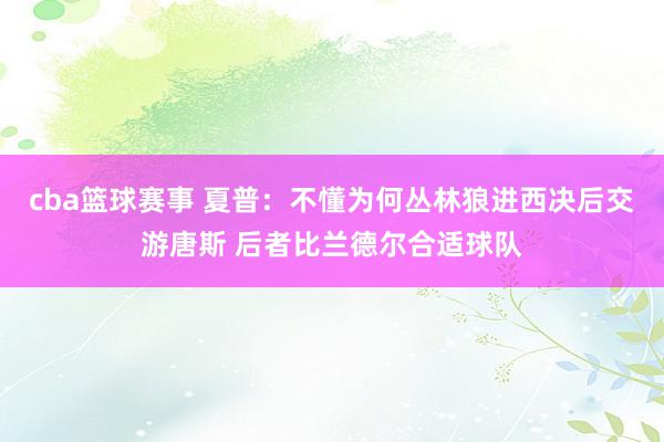 cba篮球赛事 夏普：不懂为何丛林狼进西决后交游唐斯 后者比兰德尔合适球队