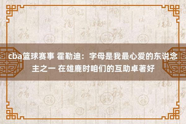 cba篮球赛事 霍勒迪：字母是我最心爱的东说念主之一 在雄鹿时咱们的互助卓著好