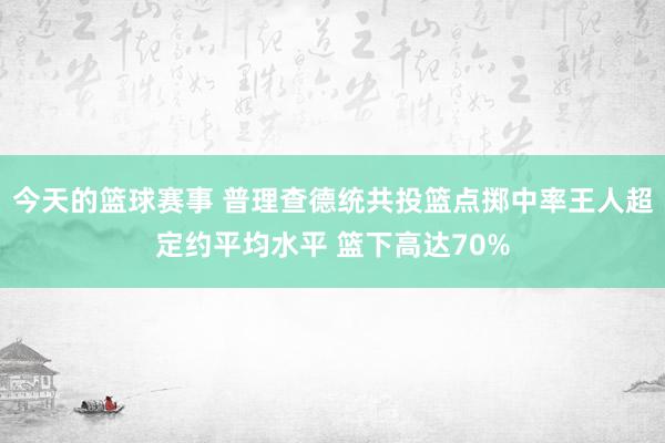 今天的篮球赛事 普理查德统共投篮点掷中率王人超定约平均水平 篮下高达70%