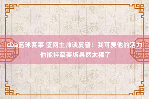 cba篮球赛事 篮网主帅谈夏普：我可爱他的活力 他能挂牵赛场果然太棒了