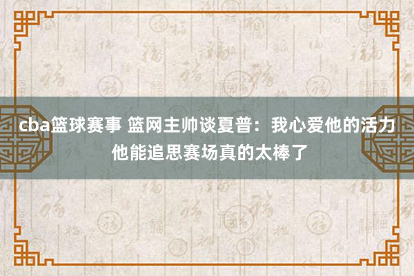 cba篮球赛事 篮网主帅谈夏普：我心爱他的活力 他能追思赛场真的太棒了