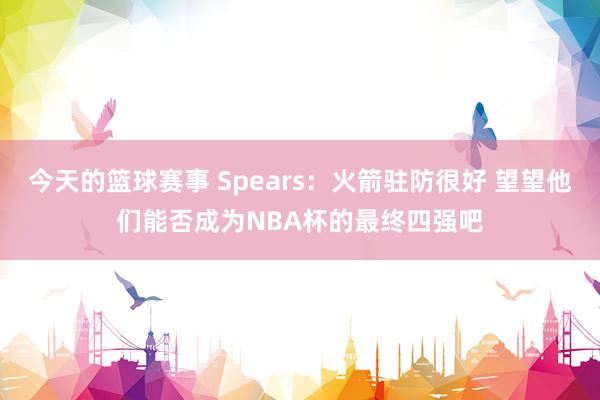 今天的篮球赛事 Spears：火箭驻防很好 望望他们能否成为NBA杯的最终四强吧