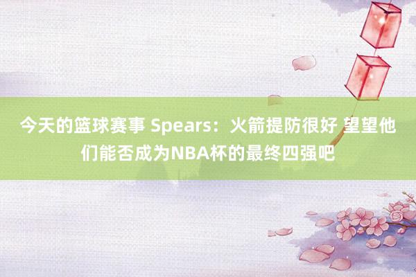 今天的篮球赛事 Spears：火箭提防很好 望望他们能否成为NBA杯的最终四强吧