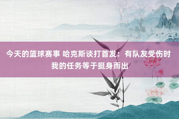 今天的篮球赛事 哈克斯谈打首发：有队友受伤时 我的任务等于挺身而出