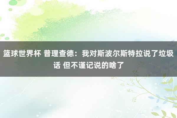 篮球世界杯 普理查德：我对斯波尔斯特拉说了垃圾话 但不谨记说的啥了