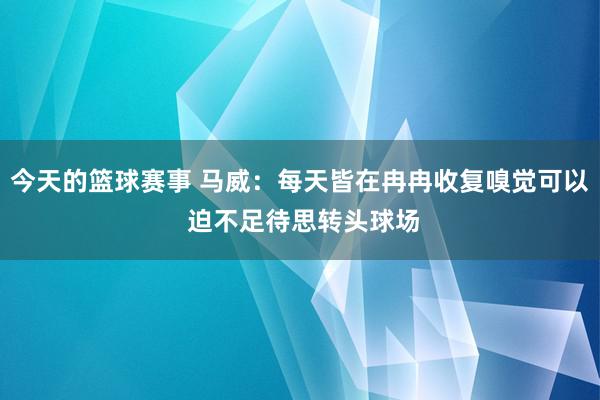 今天的篮球赛事 马威：每天皆在冉冉收复嗅觉可以 迫不足待思转头球场