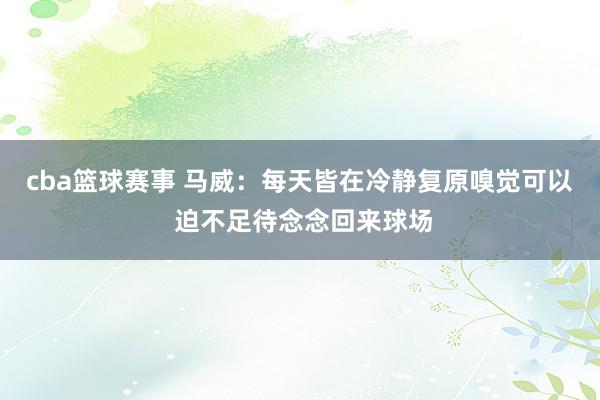 cba篮球赛事 马威：每天皆在冷静复原嗅觉可以 迫不足待念念回来球场