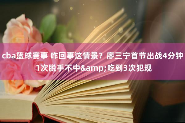 cba篮球赛事 咋回事这情景？廖三宁首节出战4分钟 1次脱手不中&吃到3次犯规