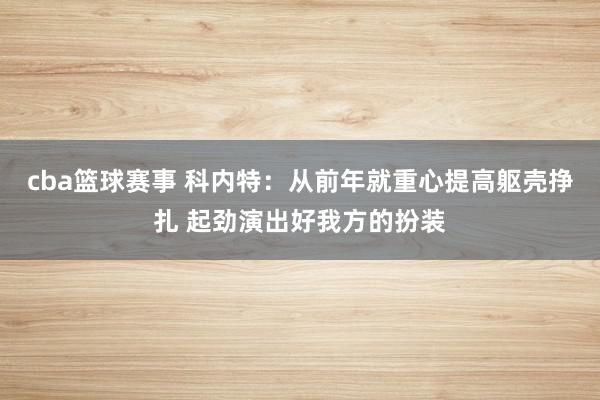 cba篮球赛事 科内特：从前年就重心提高躯壳挣扎 起劲演出好我方的扮装