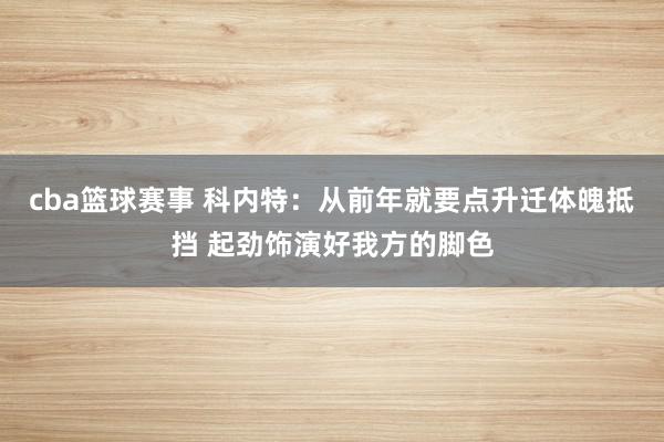 cba篮球赛事 科内特：从前年就要点升迁体魄抵挡 起劲饰演好我方的脚色