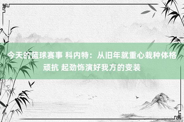 今天的篮球赛事 科内特：从旧年就重心栽种体格顽抗 起劲饰演好我方的变装