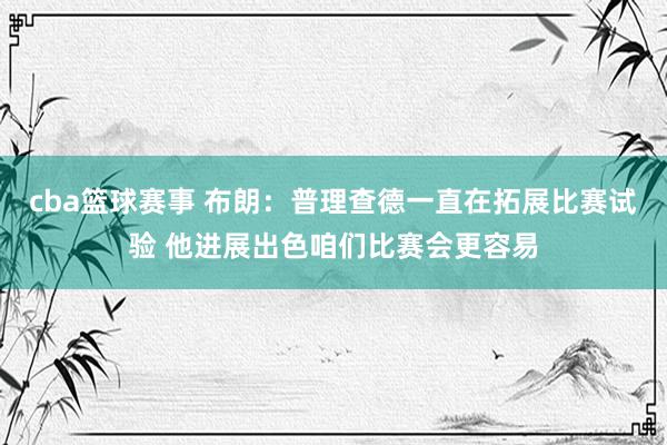 cba篮球赛事 布朗：普理查德一直在拓展比赛试验 他进展出色咱们比赛会更容易