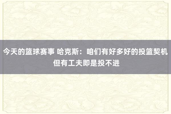 今天的篮球赛事 哈克斯：咱们有好多好的投篮契机 但有工夫即是投不进