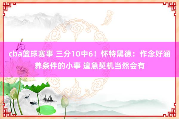 cba篮球赛事 三分10中6！怀特黑德：作念好涵养条件的小事 遑急契机当然会有