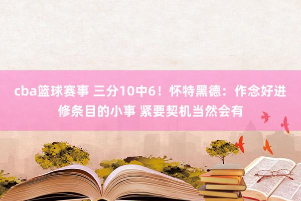 cba篮球赛事 三分10中6！怀特黑德：作念好进修条目的小事 紧要契机当然会有