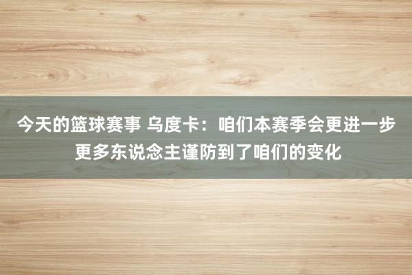 今天的篮球赛事 乌度卡：咱们本赛季会更进一步 更多东说念主谨防到了咱们的变化