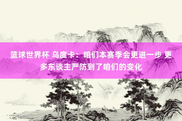 篮球世界杯 乌度卡：咱们本赛季会更进一步 更多东谈主严防到了咱们的变化