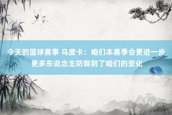 今天的篮球赛事 乌度卡：咱们本赛季会更进一步 更多东说念主防御到了咱们的变化