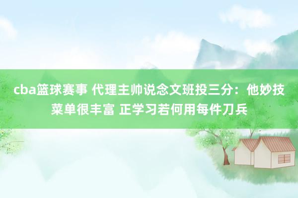 cba篮球赛事 代理主帅说念文班投三分：他妙技菜单很丰富 正学习若何用每件刀兵