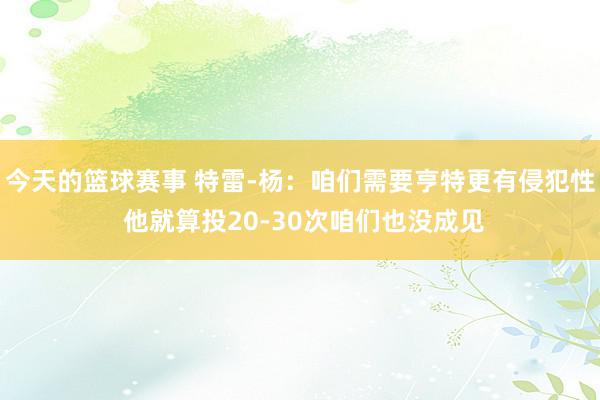 今天的篮球赛事 特雷-杨：咱们需要亨特更有侵犯性 他就算投20-30次咱们也没成见