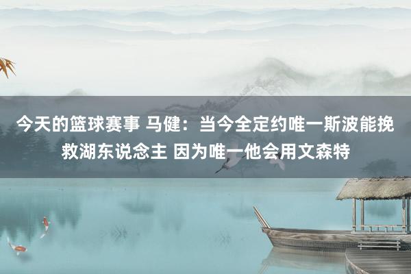 今天的篮球赛事 马健：当今全定约唯一斯波能挽救湖东说念主 因为唯一他会用文森特