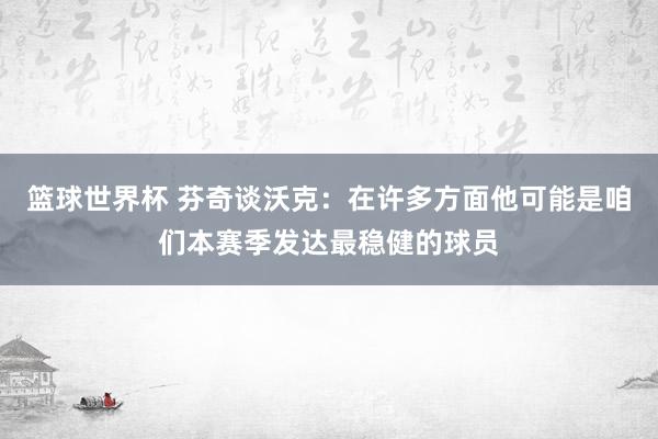 篮球世界杯 芬奇谈沃克：在许多方面他可能是咱们本赛季发达最稳健的球员