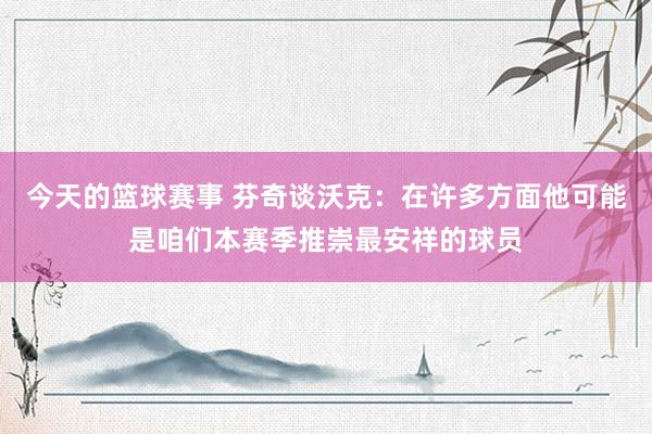 今天的篮球赛事 芬奇谈沃克：在许多方面他可能是咱们本赛季推崇最安祥的球员