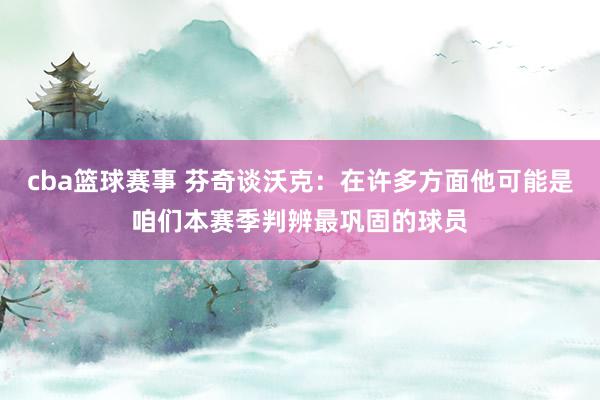 cba篮球赛事 芬奇谈沃克：在许多方面他可能是咱们本赛季判辨最巩固的球员