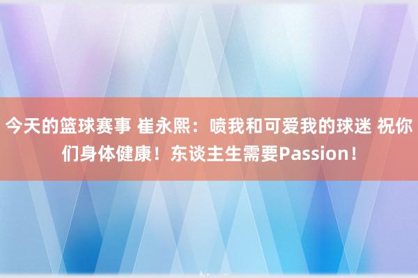 今天的篮球赛事 崔永熙：喷我和可爱我的球迷 祝你们身体健康！东谈主生需要Passion！