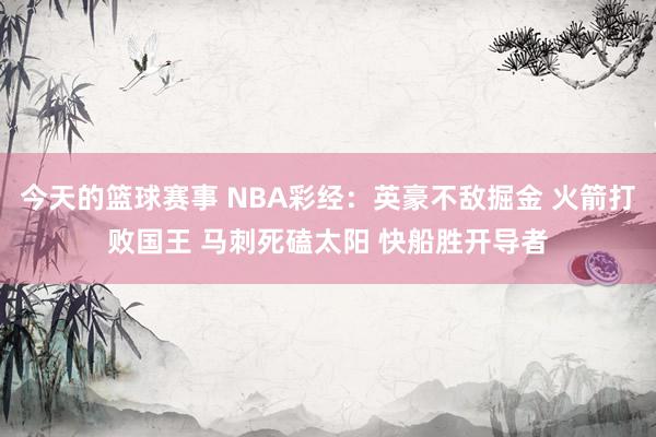 今天的篮球赛事 NBA彩经：英豪不敌掘金 火箭打败国王 马刺死磕太阳 快船胜开导者