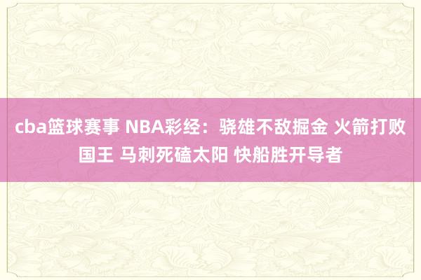 cba篮球赛事 NBA彩经：骁雄不敌掘金 火箭打败国王 马刺死磕太阳 快船胜开导者