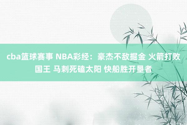 cba篮球赛事 NBA彩经：豪杰不敌掘金 火箭打败国王 马刺死磕太阳 快船胜开垦者