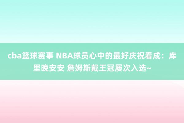 cba篮球赛事 NBA球员心中的最好庆祝看成：库里晚安安 詹姆斯戴王冠屡次入选~