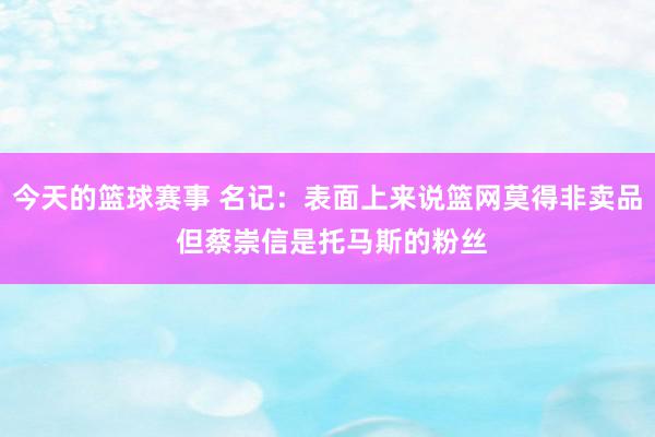 今天的篮球赛事 名记：表面上来说篮网莫得非卖品 但蔡崇信是托马斯的粉丝