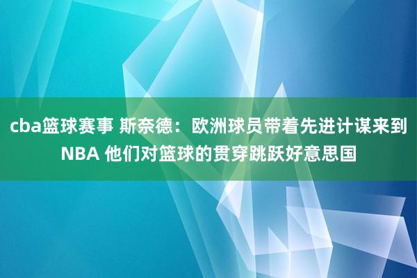 cba篮球赛事 斯奈德：欧洲球员带着先进计谋来到NBA 他们对篮球的贯穿跳跃好意思国