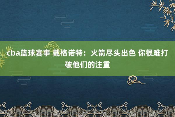 cba篮球赛事 戴格诺特：火箭尽头出色 你很难打破他们的注重