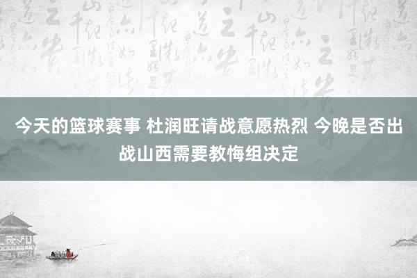 今天的篮球赛事 杜润旺请战意愿热烈 今晚是否出战山西需要教悔组决定