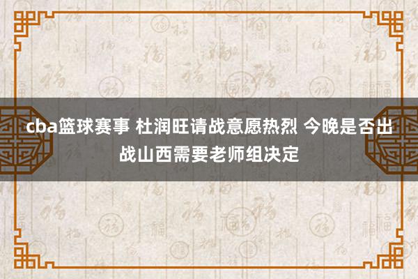 cba篮球赛事 杜润旺请战意愿热烈 今晚是否出战山西需要老师组决定