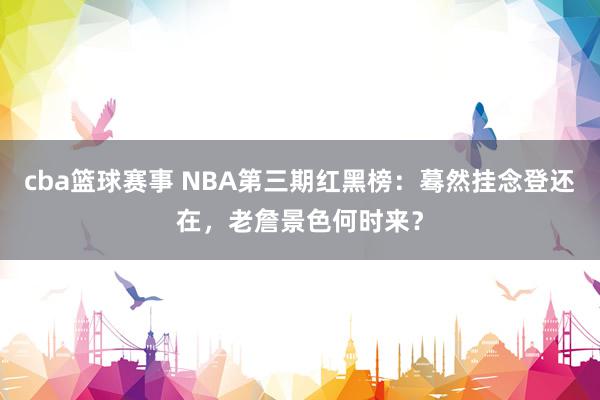 cba篮球赛事 NBA第三期红黑榜：蓦然挂念登还在，老詹景色何时来？