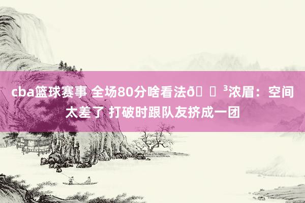 cba篮球赛事 全场80分啥看法😳浓眉：空间太差了 打破时跟队友挤成一团