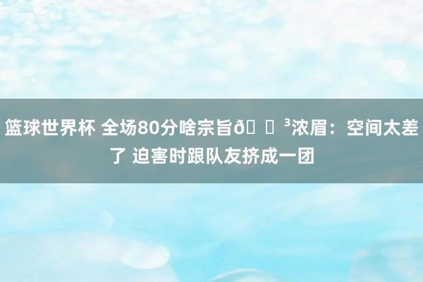 篮球世界杯 全场80分啥宗旨😳浓眉：空间太差了 迫害时跟队友挤成一团