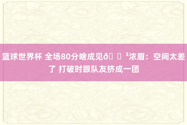 篮球世界杯 全场80分啥成见😳浓眉：空间太差了 打破时跟队友挤成一团