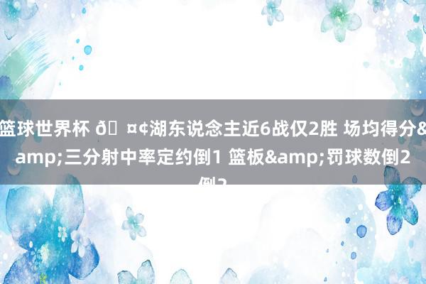 篮球世界杯 🤢湖东说念主近6战仅2胜 场均得分&三分射中率定约倒1 篮板&罚球数倒2