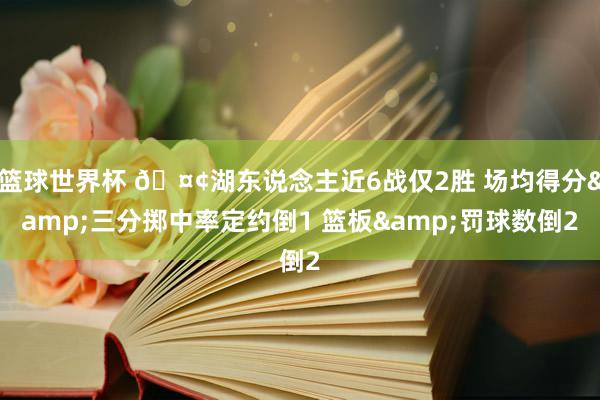 篮球世界杯 🤢湖东说念主近6战仅2胜 场均得分&三分掷中率定约倒1 篮板&罚球数倒2