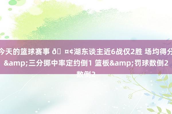 今天的篮球赛事 🤢湖东谈主近6战仅2胜 场均得分&三分掷中率定约倒1 篮板&罚球数倒2