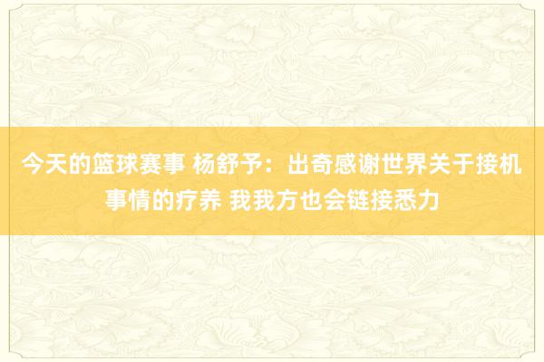 今天的篮球赛事 杨舒予：出奇感谢世界关于接机事情的疗养 我我方也会链接悉力