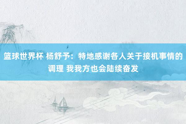 篮球世界杯 杨舒予：特地感谢各人关于接机事情的调理 我我方也会陆续奋发